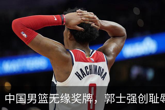 中国男篮无缘奖牌，郭士强创耻辱纪录后又被打脸，赛后甩锅年轻球员，下课进入倒计时！